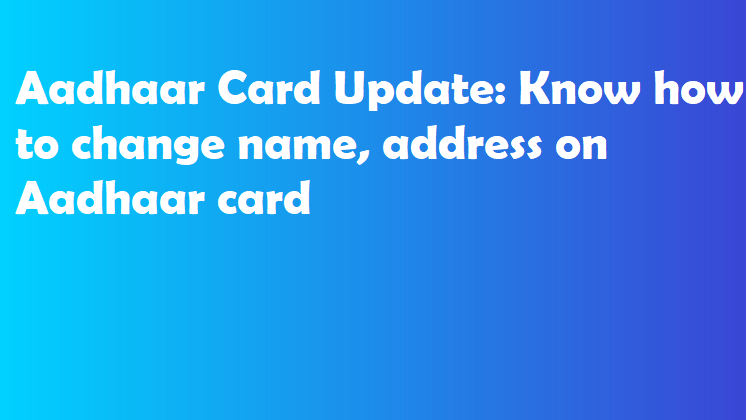 Aadhaar Card Update: Know how to change name, address on Aadhaar card 